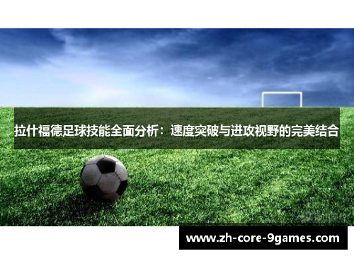 拉什福德足球技能全面分析：速度突破与进攻视野的完美结合