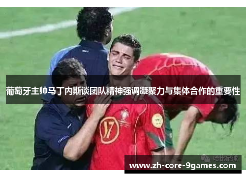 葡萄牙主帅马丁内斯谈团队精神强调凝聚力与集体合作的重要性 葡萄牙主帅马丁内斯谈团队精神强调凝聚力与集体合作的重要性