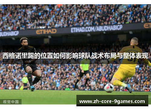 西格诺里踢的位置如何影响球队战术布局与整体表现 西格诺里踢的位置如何影响球队战术布局与整体表现