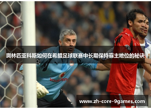 奥林匹亚科斯如何在希腊足球联赛中长期保持霸主地位的秘诀 奥林匹亚科斯如何在希腊足球联赛中长期保持霸主地位的秘诀