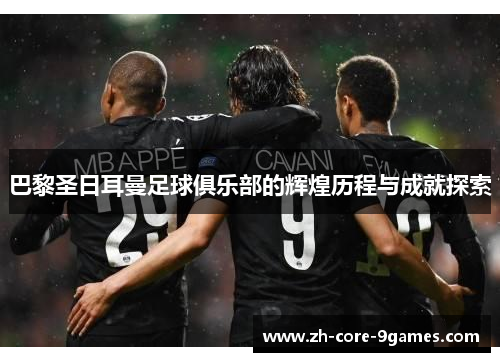 巴黎圣日耳曼足球俱乐部的辉煌历程与成就探索 巴黎圣日耳曼足球俱乐部的辉煌历程与成就探索