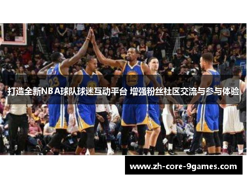 打造全新NBA球队球迷互动平台 增强粉丝社区交流与参与体验 打造全新NBA球队球迷互动平台 增强粉丝社区交流与参与体验