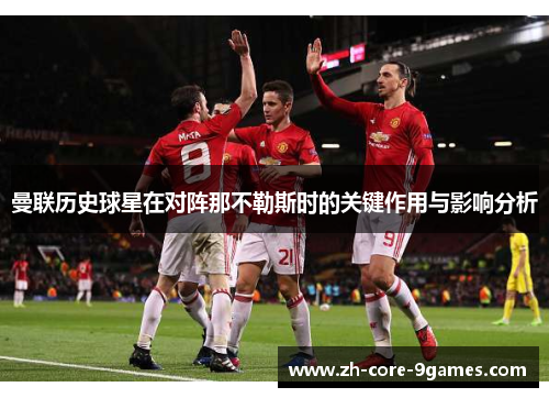 曼联历史球星在对阵那不勒斯时的关键作用与影响分析 曼联历史球星在对阵那不勒斯时的关键作用与影响分析