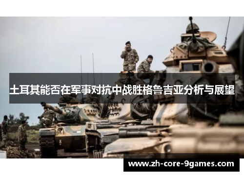 土耳其能否在军事对抗中战胜格鲁吉亚分析与展望 土耳其能否在军事对抗中战胜格鲁吉亚分析与展望