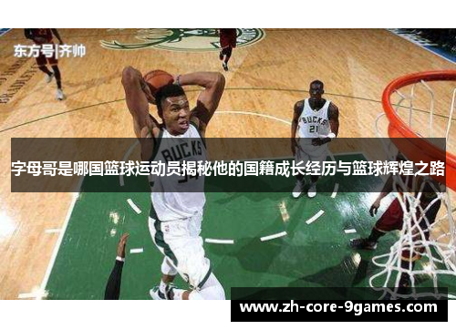 字母哥是哪国篮球运动员揭秘他的国籍成长经历与篮球辉煌之路 字母哥是哪国篮球运动员揭秘他的国籍成长经历与篮球辉煌之路