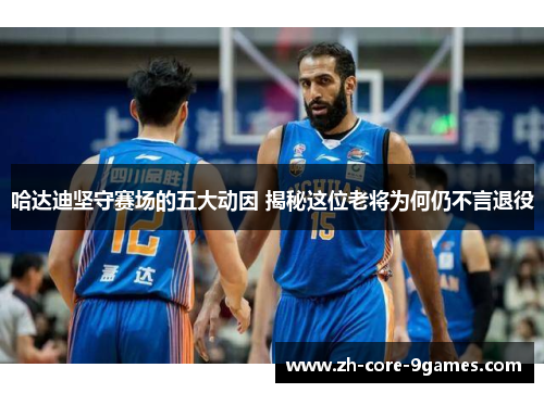 哈达迪坚守赛场的五大动因 揭秘这位老将为何仍不言退役 哈达迪坚守赛场的五大动因 揭秘这位老将为何仍不言退役