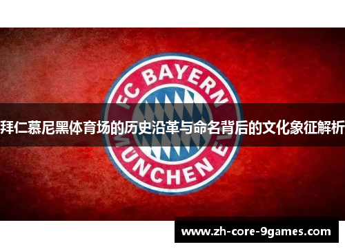 拜仁慕尼黑体育场的历史沿革与命名背后的文化象征解析 拜仁慕尼黑体育场的历史沿革与命名背后的文化象征解析