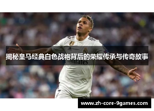 揭秘皇马经典白色战袍背后的荣耀传承与传奇故事 揭秘皇马经典白色战袍背后的荣耀传承与传奇故事