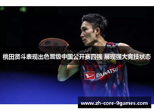 桃田贤斗表现出色晋级中国公开赛四强 展现强大竞技状态 桃田贤斗表现出色晋级中国公开赛四强 展现强大竞技状态