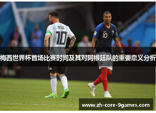 梅西世界杯首场比赛时间及其对阿根廷队的重要意义分析 梅西世界杯首场比赛时间及其对阿根廷队的重要意义分析