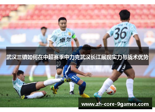 武汉三镇如何在中超赛季中力克武汉长江展现实力与战术优势