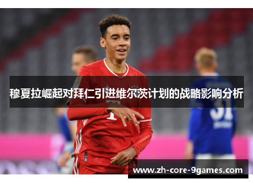 穆夏拉崛起对拜仁引进维尔茨计划的战略影响分析 穆夏拉崛起对拜仁引进维尔茨计划的战略影响分析