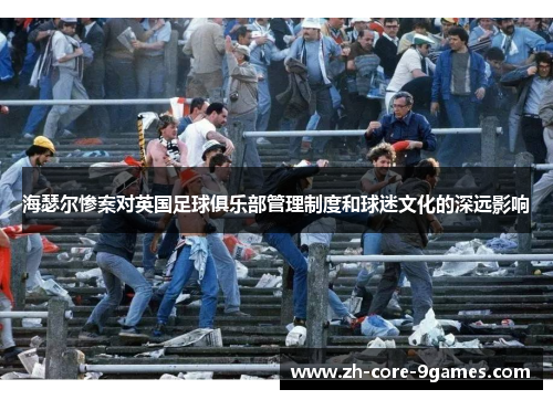 海瑟尔惨案对英国足球俱乐部管理制度和球迷文化的深远影响 海瑟尔惨案对英国足球俱乐部管理制度和球迷文化的深远影响