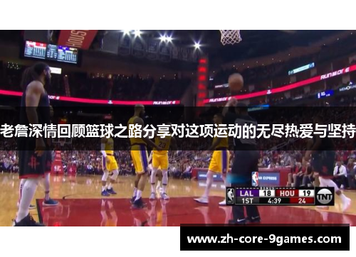 老詹深情回顾篮球之路分享对这项运动的无尽热爱与坚持 老詹深情回顾篮球之路分享对这项运动的无尽热爱与坚持