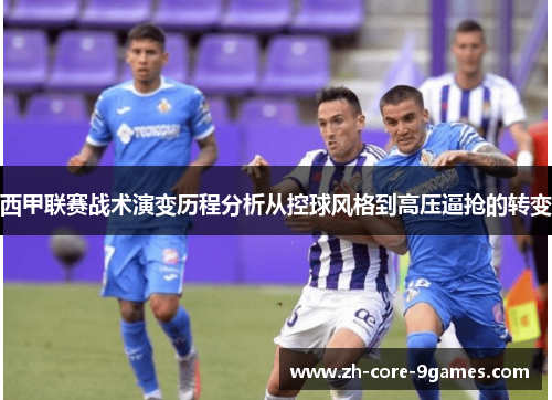 西甲联赛战术演变历程分析从控球风格到高压逼抢的转变 西甲联赛战术演变历程分析从控球风格到高压逼抢的转变