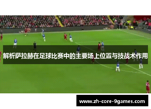 解析萨拉赫在足球比赛中的主要场上位置与技战术作用 解析萨拉赫在足球比赛中的主要场上位置与技战术作用