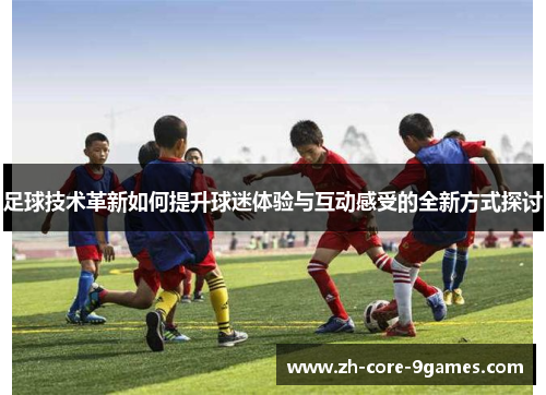 足球技术革新如何提升球迷体验与互动感受的全新方式探讨 足球技术革新如何提升球迷体验与互动感受的全新方式探讨