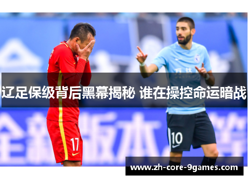 辽足保级背后黑幕揭秘 谁在操控命运暗战 辽足保级背后黑幕揭秘 谁在操控命运暗战