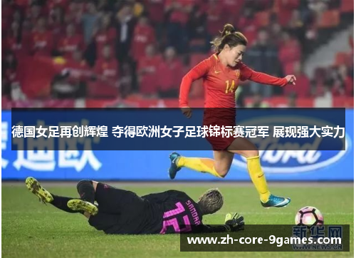 德国女足再创辉煌 夺得欧洲女子足球锦标赛冠军 展现强大实力