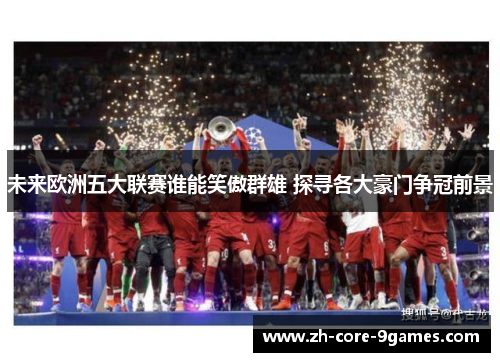 未来欧洲五大联赛谁能笑傲群雄 探寻各大豪门争冠前景