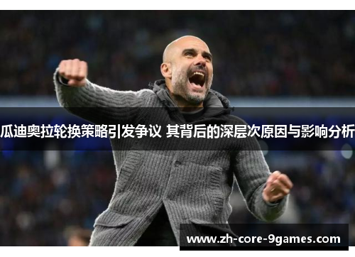 瓜迪奥拉轮换策略引发争议 其背后的深层次原因与影响分析 瓜迪奥拉轮换策略引发争议 其背后的深层次原因与影响分析