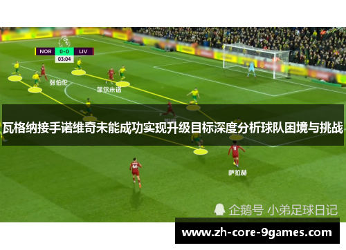 瓦格纳接手诺维奇未能成功实现升级目标深度分析球队困境与挑战 瓦格纳接手诺维奇未能成功实现升级目标深度分析球队困境与挑战