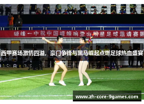 西甲赛场激情四溢,豪门争锋与黑马崛起点燃足球热血盛宴 西甲赛场激情四溢,豪门争锋与黑马崛起点燃足球热血盛宴