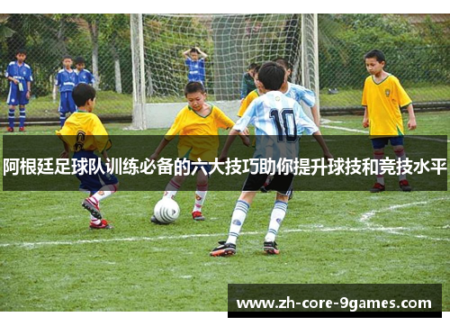 阿根廷足球队训练必备的六大技巧助你提升球技和竞技水平 阿根廷足球队训练必备的六大技巧助你提升球技和竞技水平