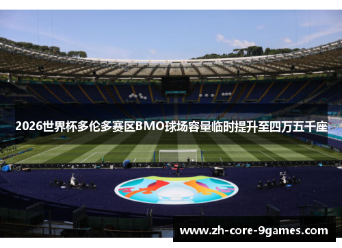 2026世界杯多伦多赛区BMO球场容量临时提升至四万五千座 2026世界杯多伦多赛区BMO球场容量临时提升至四万五千座