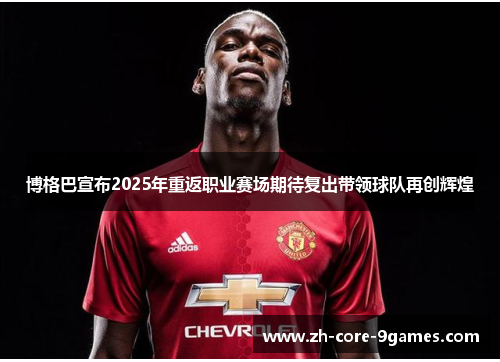 博格巴宣布2025年重返职业赛场期待复出带领球队再创辉煌 博格巴宣布2025年重返职业赛场期待复出带领球队再创辉煌